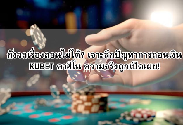 กังวลเรื่องถอนไม่ได้? เจาะลึกปัญหาการถอนเงิน KUBET คาสิโน ความจริงถูกเปิดเผย!