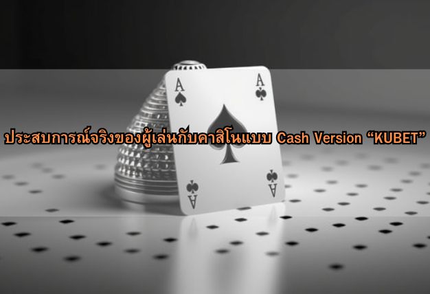 ประสบการณ์จริงของผู้เล่นกับคาสิโนแบบ Cash Version “KUBET”